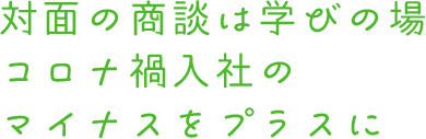 対面の商談は学びの場 コロナ禍入社のマイナスをプラスに