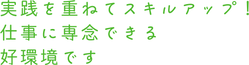 実践を重ねてスキルアップ！ 仕事に専念できる好環境です