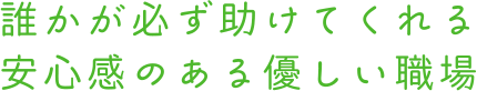 誰かが必ず助けてくれる 安心感のある優しい職場