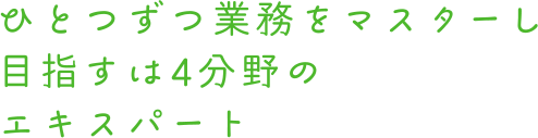 ひとつずつ業務をマスターし 目指すは4分野のエキスパート